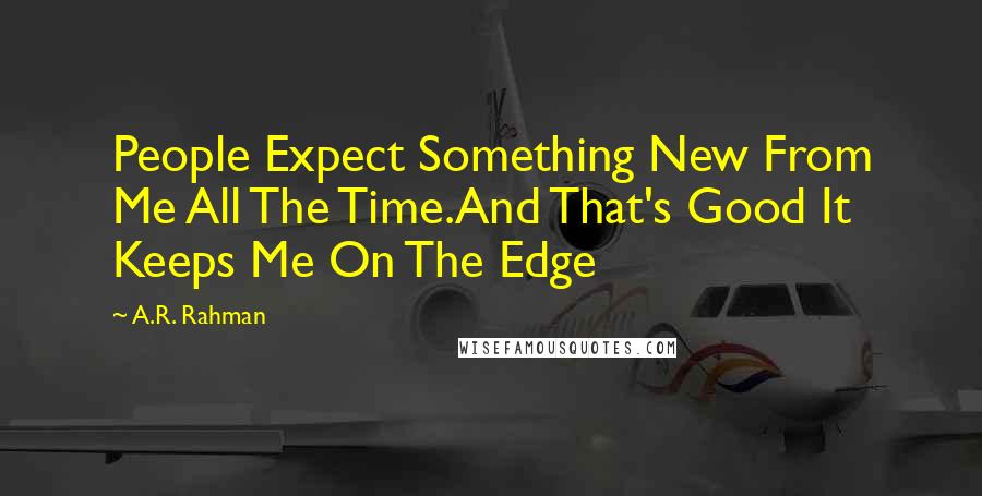 A.R. Rahman Quotes: People Expect Something New From Me All The Time.And That's Good It Keeps Me On The Edge