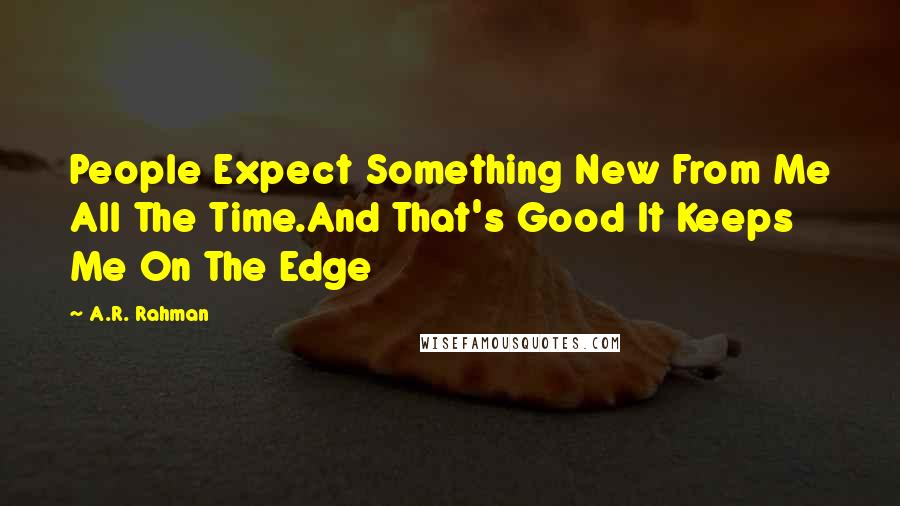 A.R. Rahman Quotes: People Expect Something New From Me All The Time.And That's Good It Keeps Me On The Edge