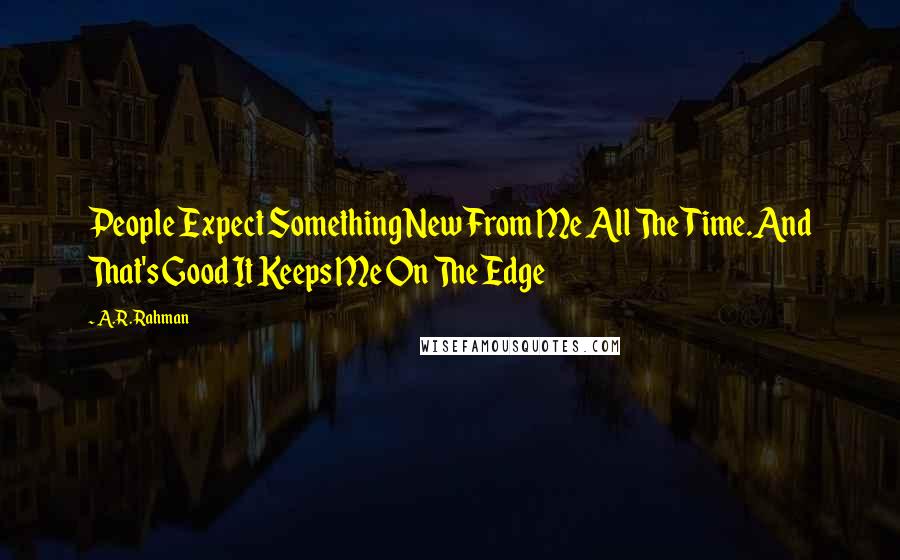 A.R. Rahman Quotes: People Expect Something New From Me All The Time.And That's Good It Keeps Me On The Edge