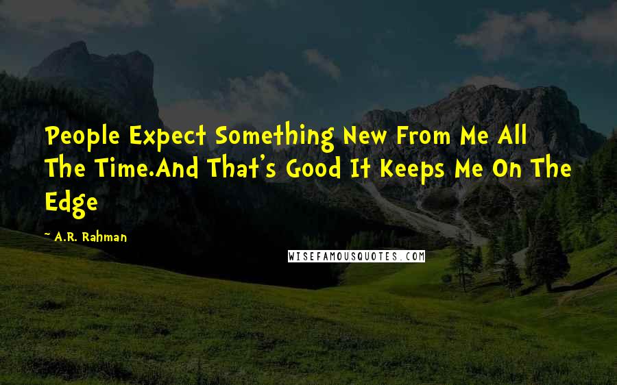 A.R. Rahman Quotes: People Expect Something New From Me All The Time.And That's Good It Keeps Me On The Edge