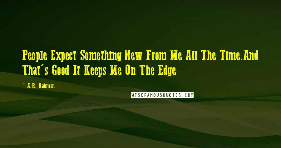 A.R. Rahman Quotes: People Expect Something New From Me All The Time.And That's Good It Keeps Me On The Edge