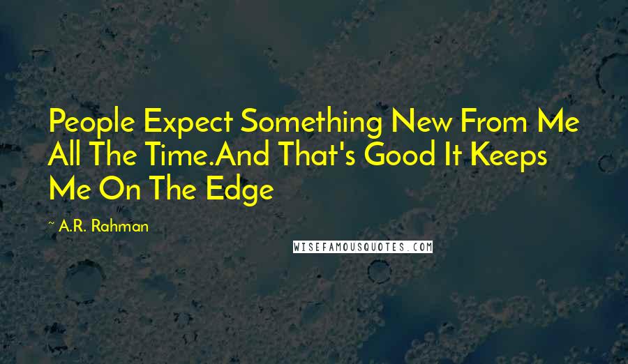 A.R. Rahman Quotes: People Expect Something New From Me All The Time.And That's Good It Keeps Me On The Edge