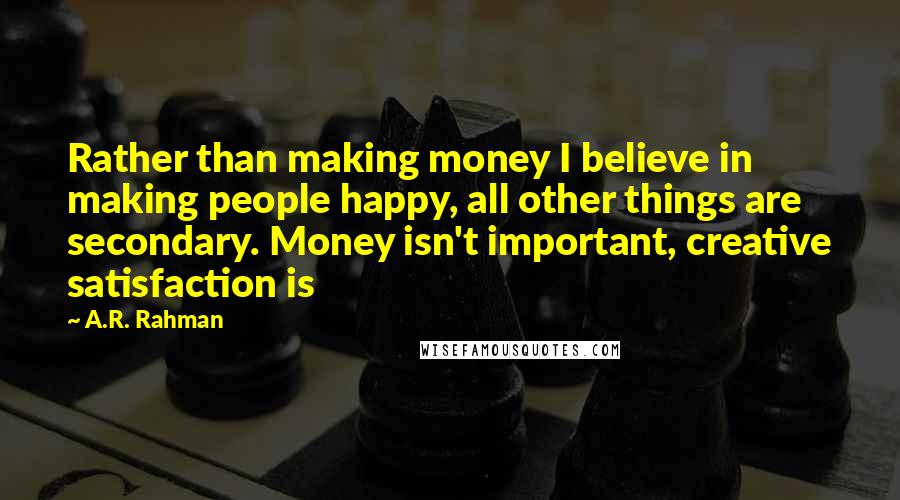 A.R. Rahman Quotes: Rather than making money I believe in making people happy, all other things are secondary. Money isn't important, creative satisfaction is