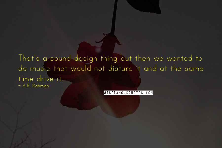 A.R. Rahman Quotes: That's a sound design thing but then we wanted to do music that would not disturb it and at the same time drive it.