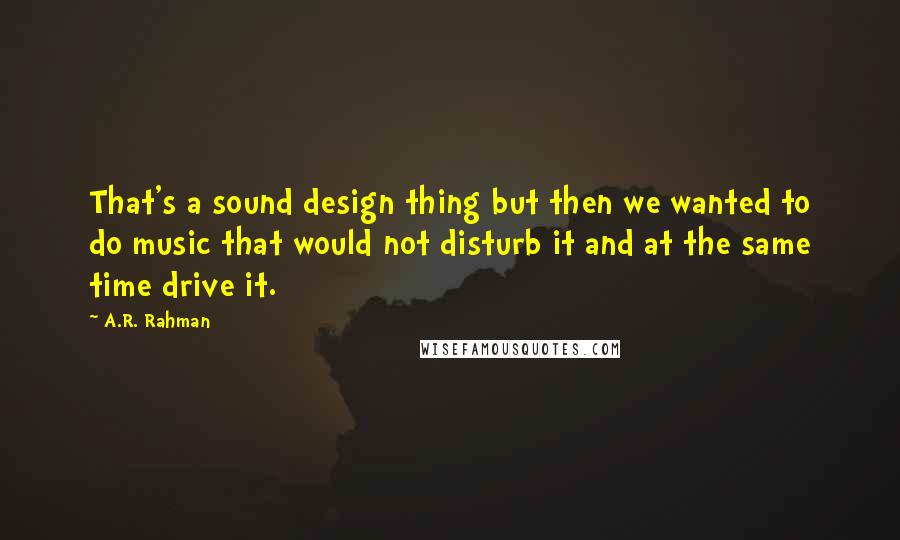 A.R. Rahman Quotes: That's a sound design thing but then we wanted to do music that would not disturb it and at the same time drive it.