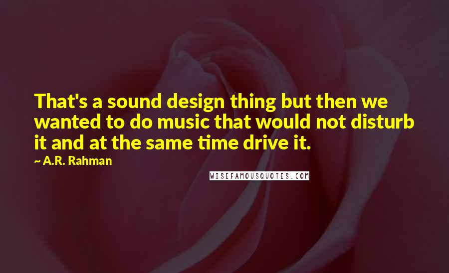 A.R. Rahman Quotes: That's a sound design thing but then we wanted to do music that would not disturb it and at the same time drive it.