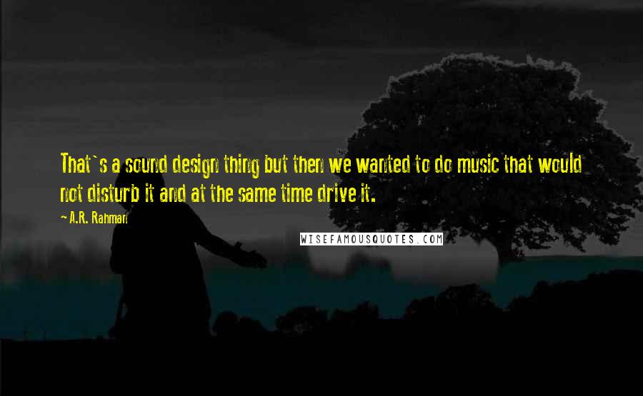 A.R. Rahman Quotes: That's a sound design thing but then we wanted to do music that would not disturb it and at the same time drive it.