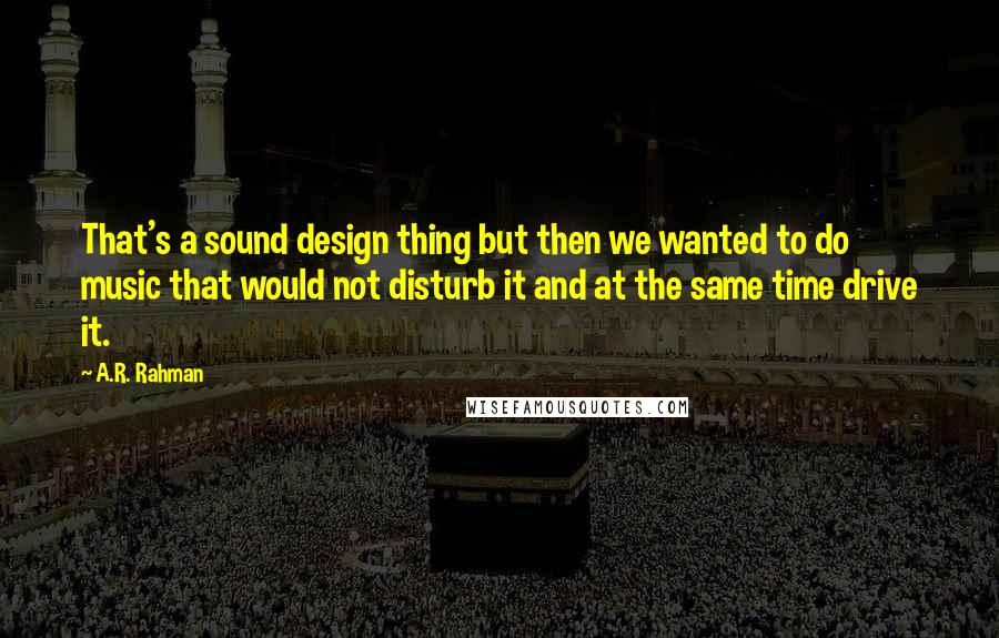 A.R. Rahman Quotes: That's a sound design thing but then we wanted to do music that would not disturb it and at the same time drive it.