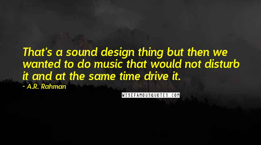 A.R. Rahman Quotes: That's a sound design thing but then we wanted to do music that would not disturb it and at the same time drive it.