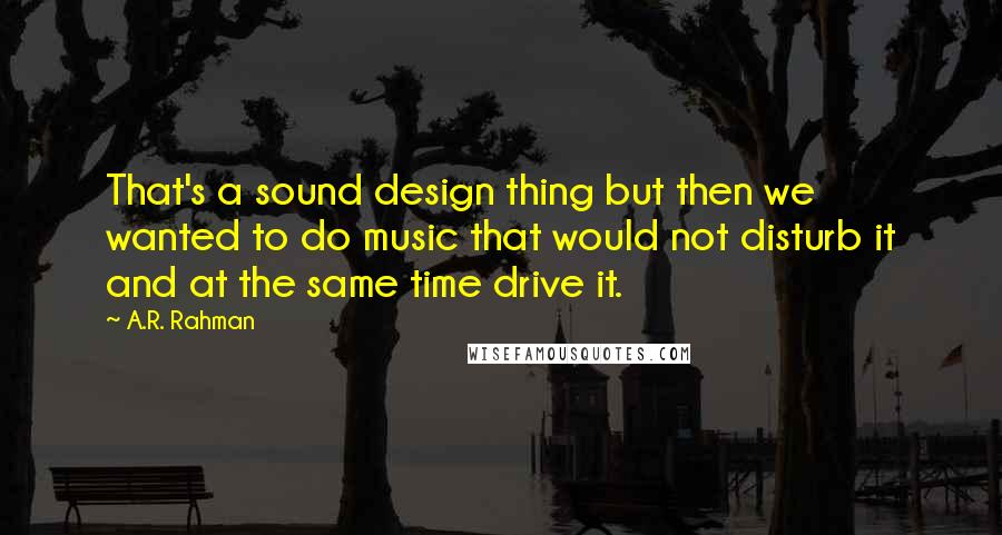 A.R. Rahman Quotes: That's a sound design thing but then we wanted to do music that would not disturb it and at the same time drive it.