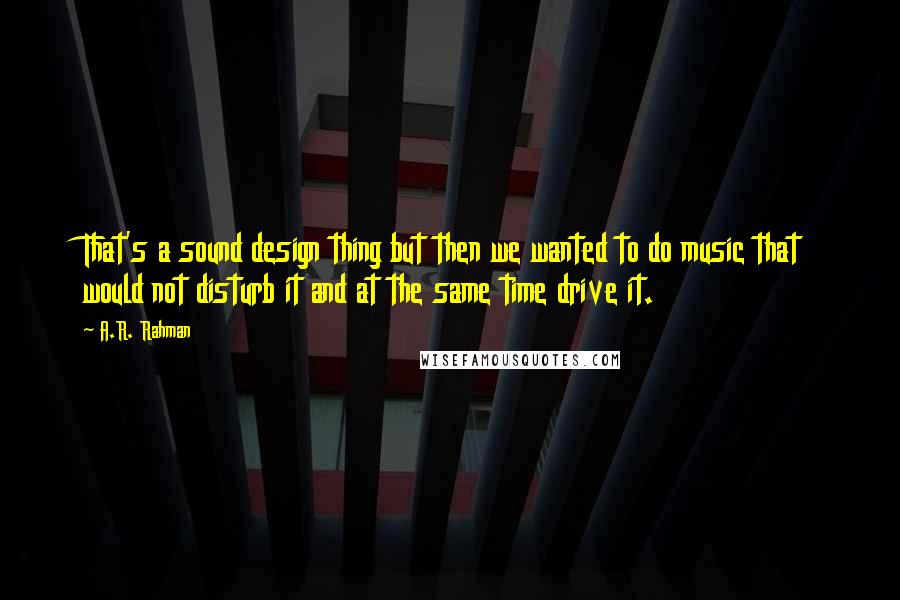 A.R. Rahman Quotes: That's a sound design thing but then we wanted to do music that would not disturb it and at the same time drive it.