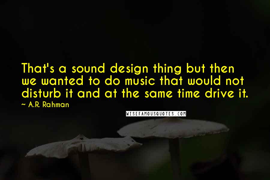 A.R. Rahman Quotes: That's a sound design thing but then we wanted to do music that would not disturb it and at the same time drive it.