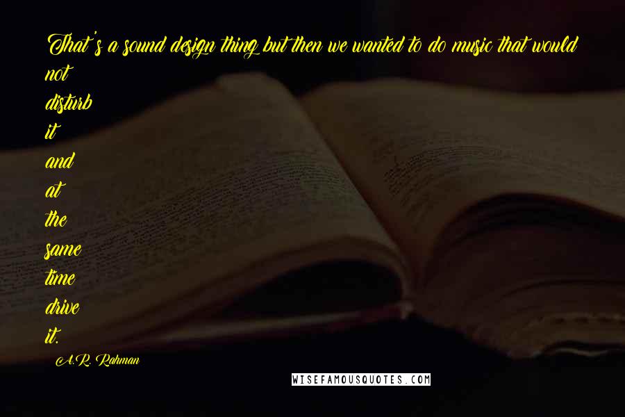 A.R. Rahman Quotes: That's a sound design thing but then we wanted to do music that would not disturb it and at the same time drive it.