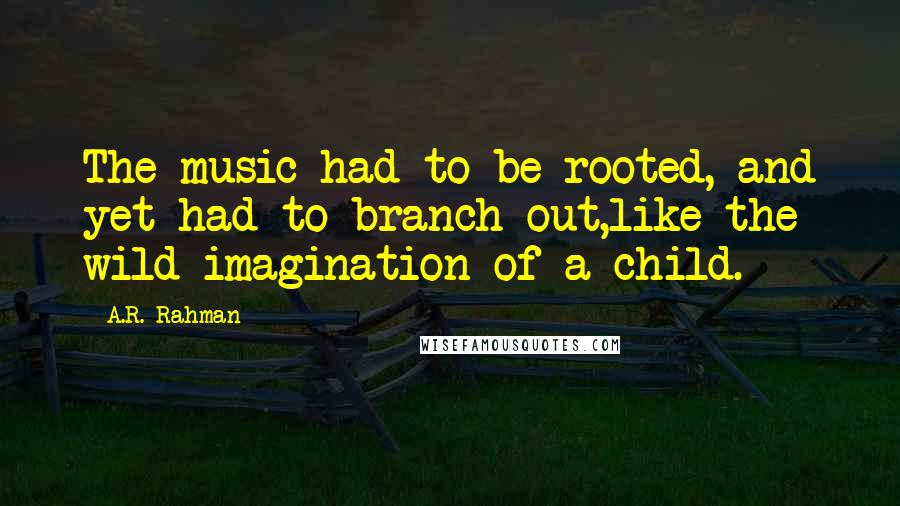 A.R. Rahman Quotes: The music had to be rooted, and yet had to branch out,like the wild imagination of a child.