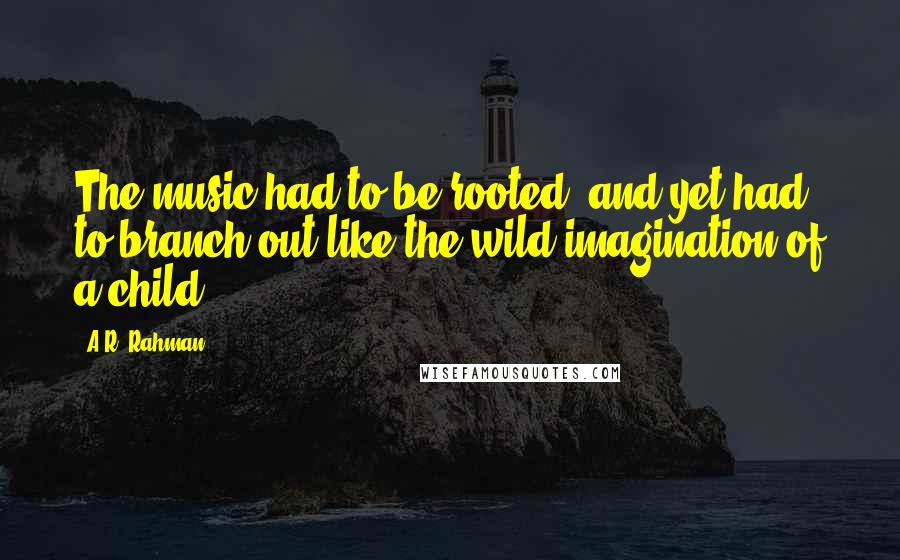 A.R. Rahman Quotes: The music had to be rooted, and yet had to branch out,like the wild imagination of a child.