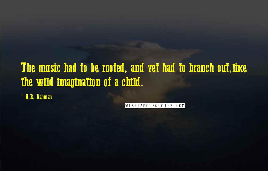 A.R. Rahman Quotes: The music had to be rooted, and yet had to branch out,like the wild imagination of a child.