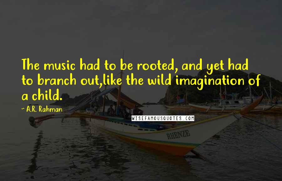 A.R. Rahman Quotes: The music had to be rooted, and yet had to branch out,like the wild imagination of a child.