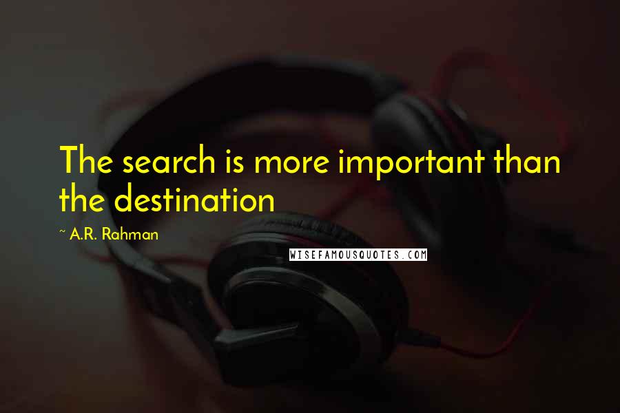 A.R. Rahman Quotes: The search is more important than the destination