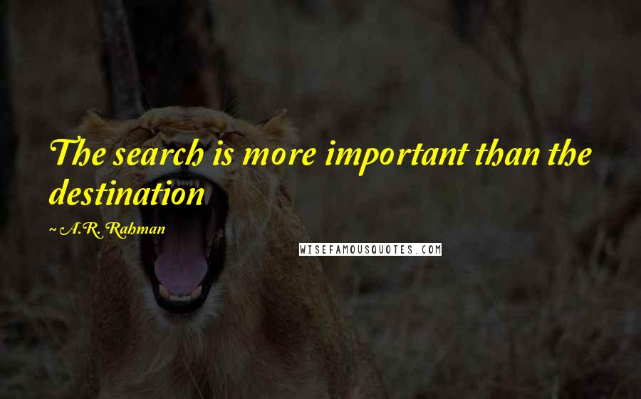 A.R. Rahman Quotes: The search is more important than the destination