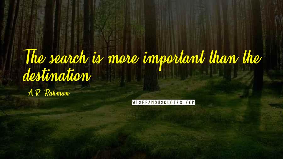 A.R. Rahman Quotes: The search is more important than the destination