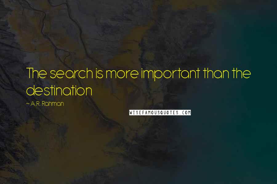 A.R. Rahman Quotes: The search is more important than the destination