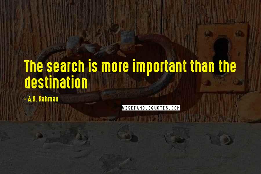 A.R. Rahman Quotes: The search is more important than the destination