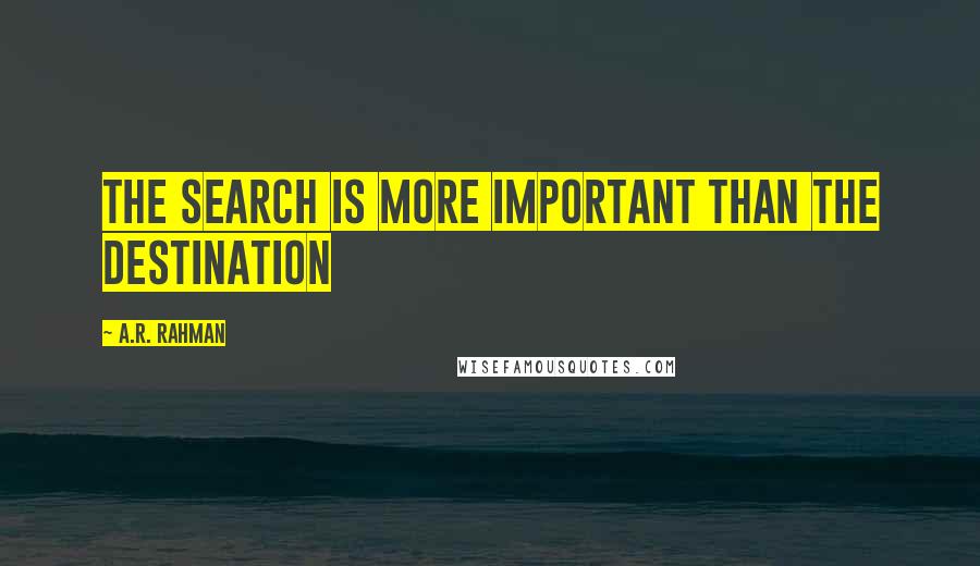 A.R. Rahman Quotes: The search is more important than the destination