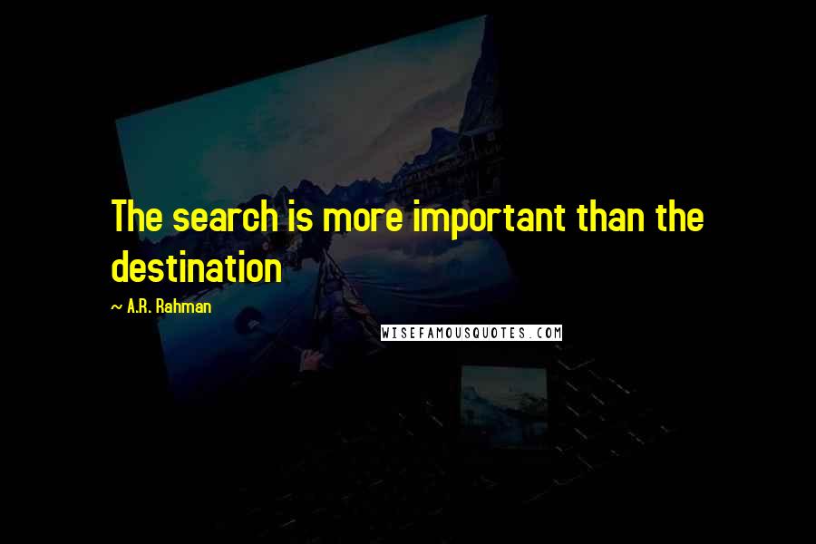 A.R. Rahman Quotes: The search is more important than the destination