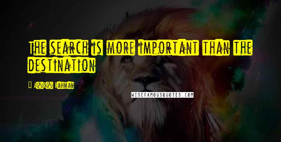 A.R. Rahman Quotes: The search is more important than the destination