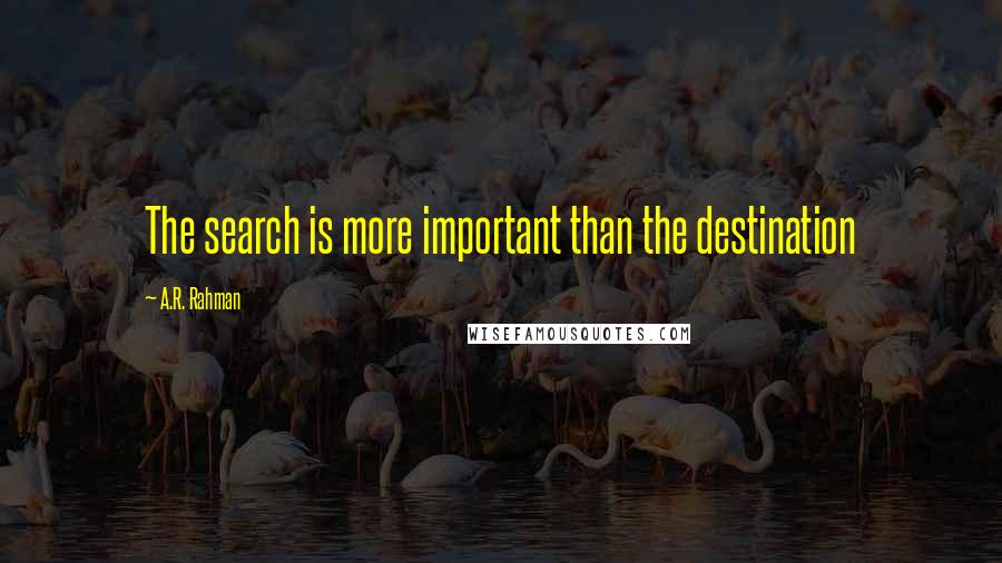 A.R. Rahman Quotes: The search is more important than the destination