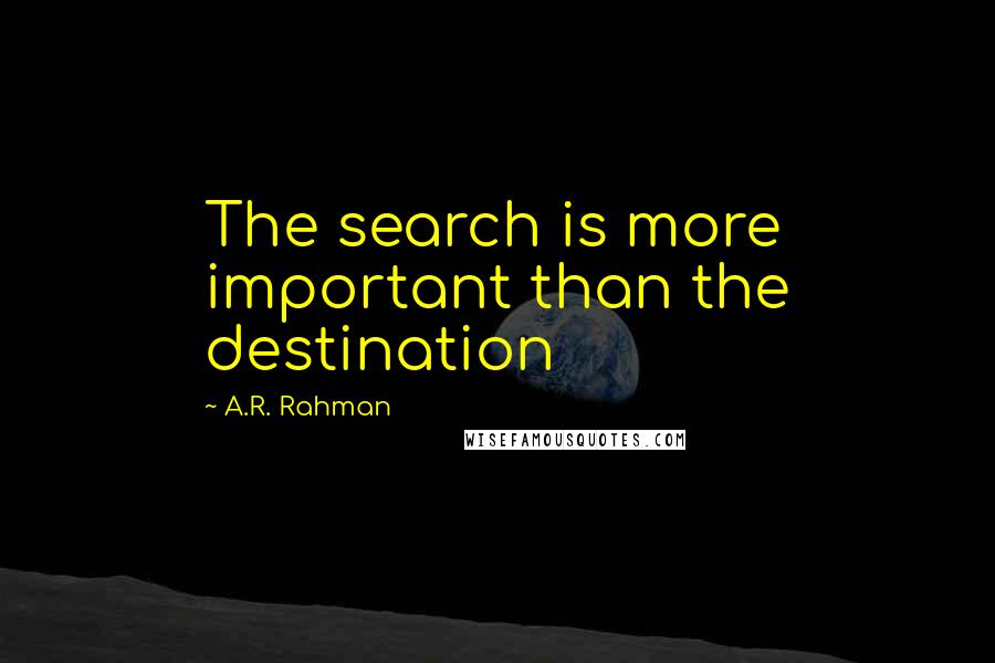 A.R. Rahman Quotes: The search is more important than the destination