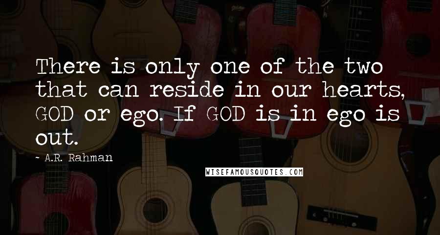 A.R. Rahman Quotes: There is only one of the two that can reside in our hearts, GOD or ego. If GOD is in ego is out.