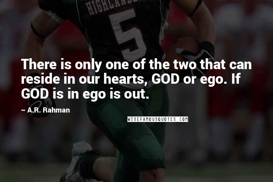 A.R. Rahman Quotes: There is only one of the two that can reside in our hearts, GOD or ego. If GOD is in ego is out.