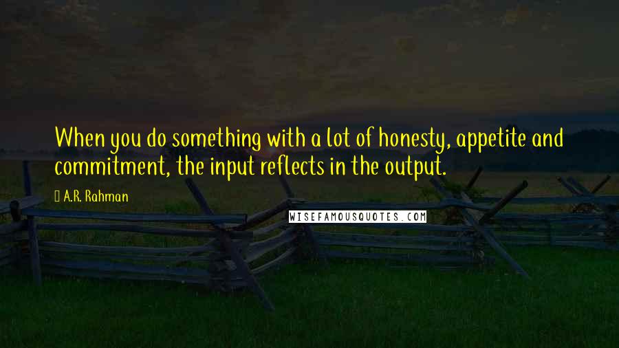 A.R. Rahman Quotes: When you do something with a lot of honesty, appetite and commitment, the input reflects in the output.