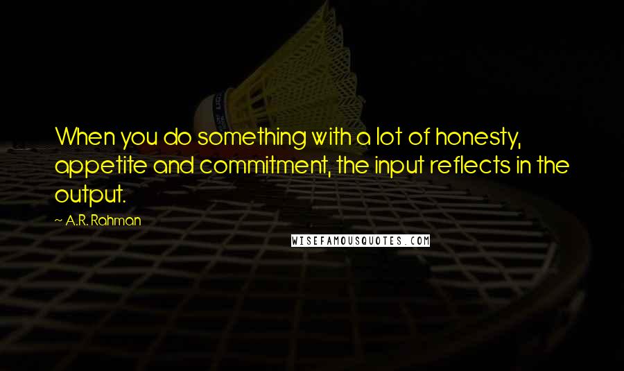 A.R. Rahman Quotes: When you do something with a lot of honesty, appetite and commitment, the input reflects in the output.