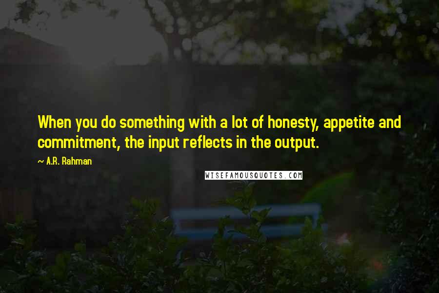 A.R. Rahman Quotes: When you do something with a lot of honesty, appetite and commitment, the input reflects in the output.