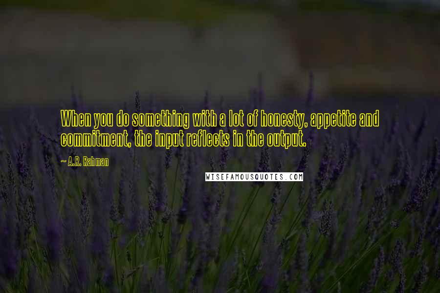 A.R. Rahman Quotes: When you do something with a lot of honesty, appetite and commitment, the input reflects in the output.