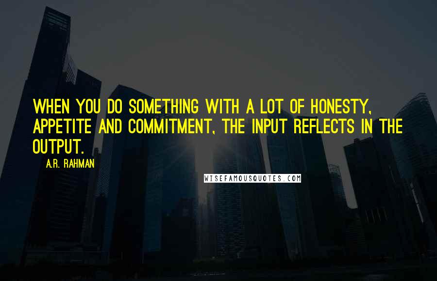 A.R. Rahman Quotes: When you do something with a lot of honesty, appetite and commitment, the input reflects in the output.