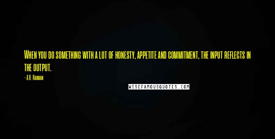 A.R. Rahman Quotes: When you do something with a lot of honesty, appetite and commitment, the input reflects in the output.