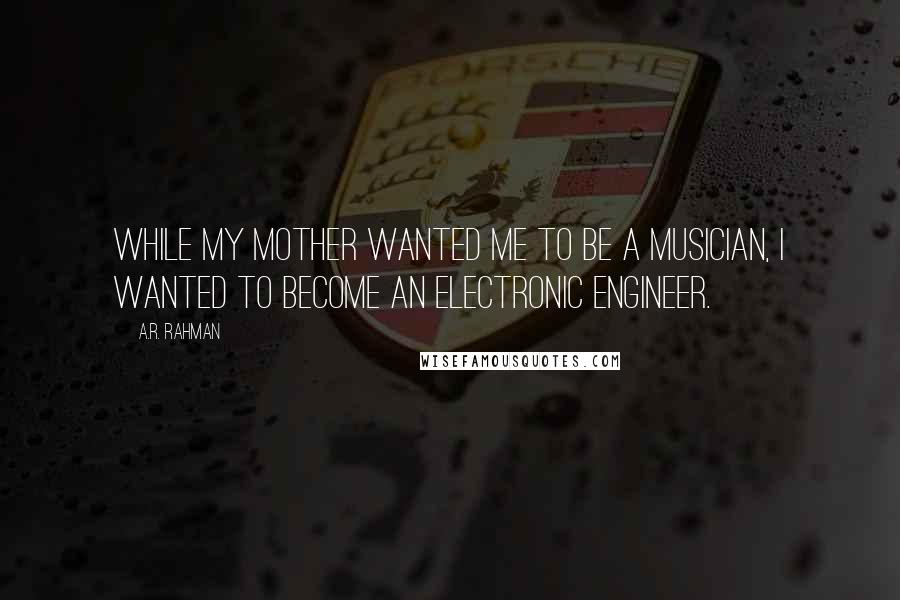 A.R. Rahman Quotes: While my mother wanted me to be a musician, I wanted to become an electronic engineer.