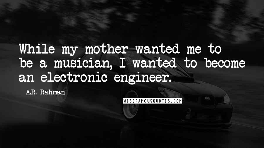 A.R. Rahman Quotes: While my mother wanted me to be a musician, I wanted to become an electronic engineer.