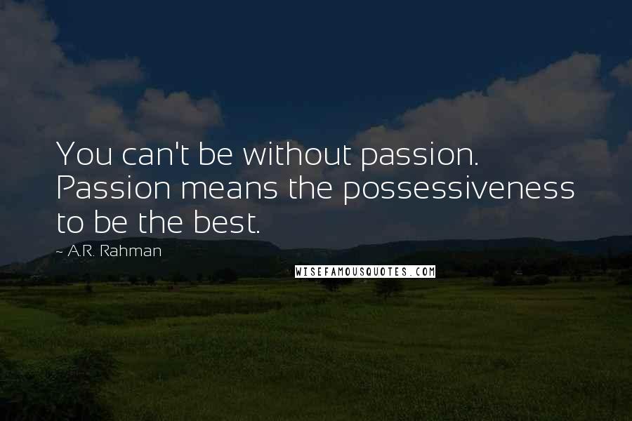 A.R. Rahman Quotes: You can't be without passion. Passion means the possessiveness to be the best.