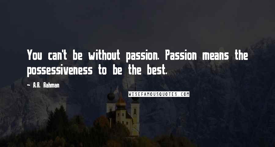 A.R. Rahman Quotes: You can't be without passion. Passion means the possessiveness to be the best.