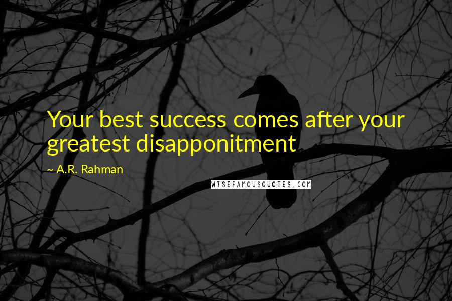 A.R. Rahman Quotes: Your best success comes after your greatest disapponitment