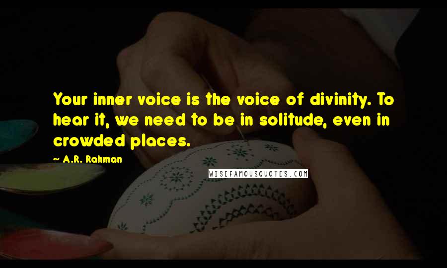 A.R. Rahman Quotes: Your inner voice is the voice of divinity. To hear it, we need to be in solitude, even in crowded places.