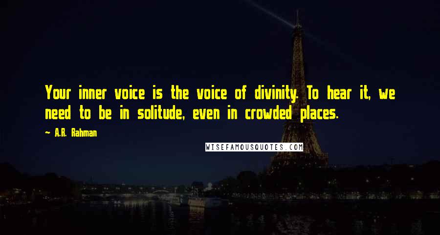 A.R. Rahman Quotes: Your inner voice is the voice of divinity. To hear it, we need to be in solitude, even in crowded places.