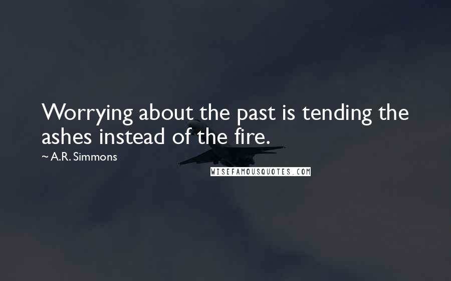 A.R. Simmons Quotes: Worrying about the past is tending the ashes instead of the fire.