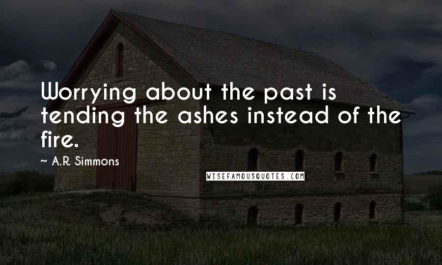 A.R. Simmons Quotes: Worrying about the past is tending the ashes instead of the fire.