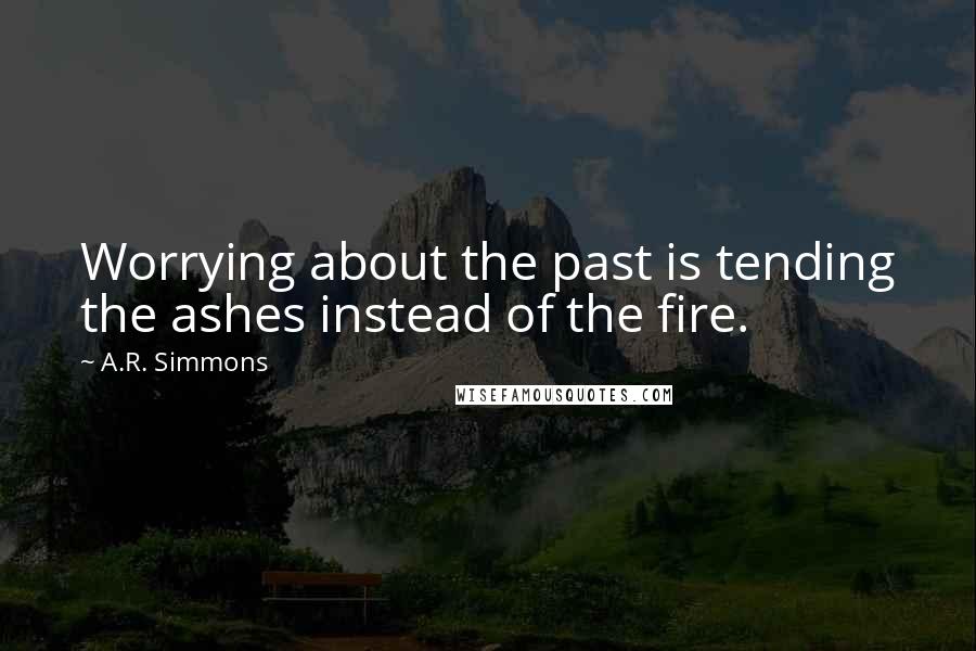 A.R. Simmons Quotes: Worrying about the past is tending the ashes instead of the fire.