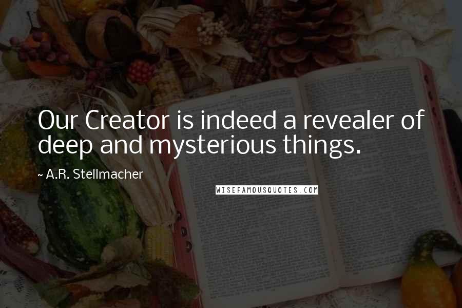 A.R. Stellmacher Quotes: Our Creator is indeed a revealer of deep and mysterious things.